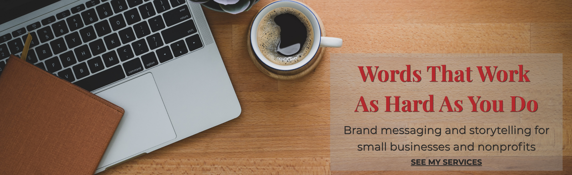 A photo of a laptop and coffee on a brown desk. The text says "Words That Work As Hard As You Do: Brand messaging and storytelling for small businesses and nonprofits."